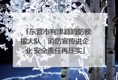 东营市利津县消防救援大队：消防宣传进企业 安全责任再压实