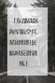 东部战区海军航空兵某团组织长航时反潜训练