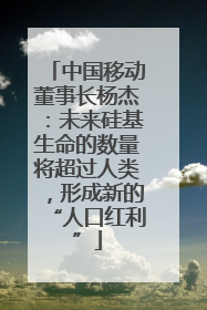 中国移动董事长杨杰：未来硅基生命的数量将超过人类，形成新的“人口红利”