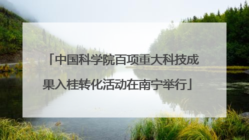 中国科学院百项重大科技成果入桂转化活动在南宁举行