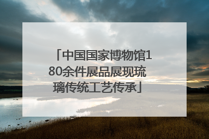 中国国家博物馆180余件展品展现琉璃传统工艺传承