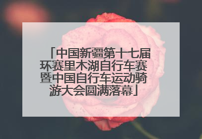 中国新疆第十七届环赛里木湖自行车赛暨中国自行车运动骑游大会圆满落幕