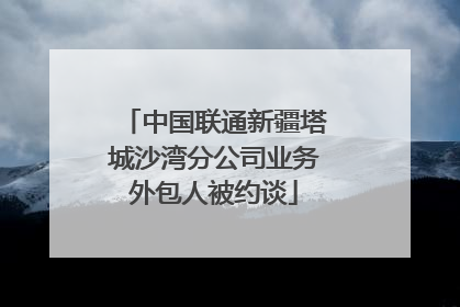 中国联通新疆塔城沙湾分公司业务外包人被约谈