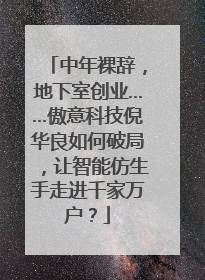 中年裸辞，地下室创业……傲意科技倪华良如何破局，让智能仿生手走进千家万户？