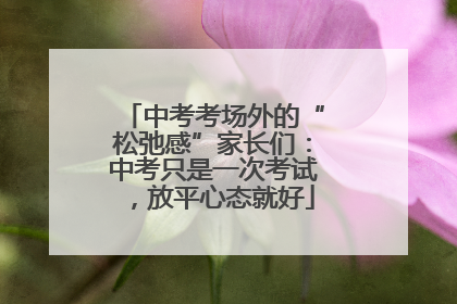 中考考场外的“松弛感”家长们：中考只是一次考试，放平心态就好