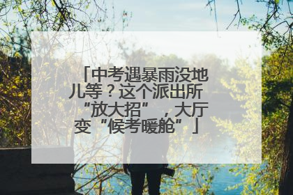 中考遇暴雨没地儿等？这个派出所“放大招”，大厅变“候考暖舱”