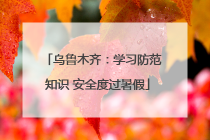 乌鲁木齐：学习防范知识 安全度过暑假