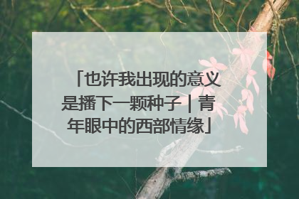 也许我出现的意义是播下一颗种子｜青年眼中的西部情缘