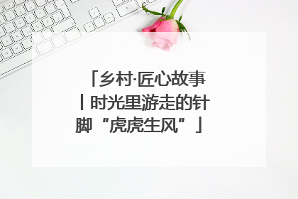 乡村·匠心故事丨时光里游走的针脚“虎虎生风”