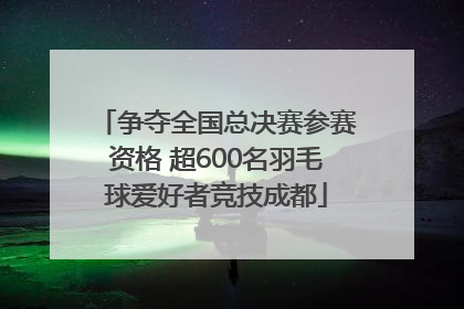 争夺全国总决赛参赛资格 超600名羽毛球爱好者竞技成都