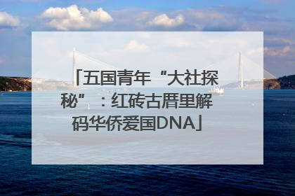 五国青年“大社探秘”：红砖古厝里解码华侨爱国DNA