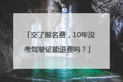 交了报名费，10年没考驾驶证能退费吗？