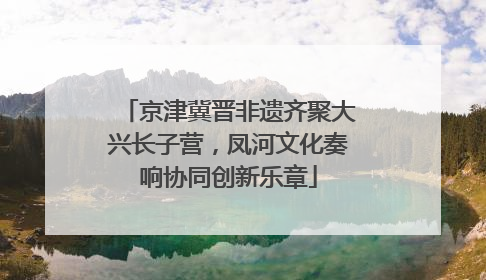 京津冀晋非遗齐聚大兴长子营，凤河文化奏响协同创新乐章