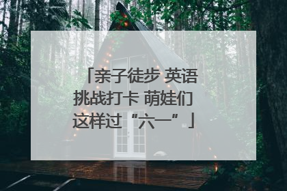 亲子徒步 英语挑战打卡 萌娃们这样过“六一”