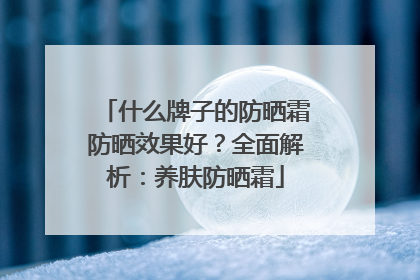 什么牌子的防晒霜防晒效果好？全面解析：养肤防晒霜