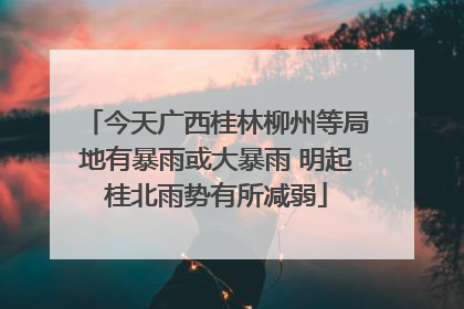 今天广西桂林柳州等局地有暴雨或大暴雨 明起桂北雨势有所减弱