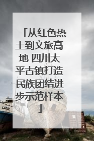 从红色热土到文旅高地 四川太平古镇打造民族团结进步示范样本