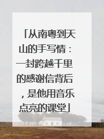 从南粤到天山的手写情：一封跨越千里的感谢信背后，是他用音乐点亮的课堂