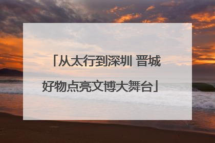 从太行到深圳 晋城好物点亮文博大舞台