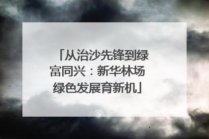 从治沙先锋到绿富同兴：新华林场绿色发展育新机