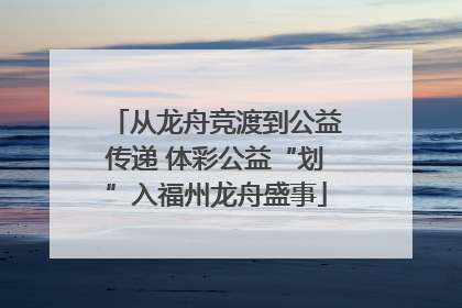 从龙舟竞渡到公益传递 体彩公益“划”入福州龙舟盛事