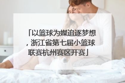 以篮球为媒追逐梦想，浙江省第七届小篮球联赛杭州赛区开赛