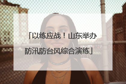以练应战！山东举办防汛防台风综合演练