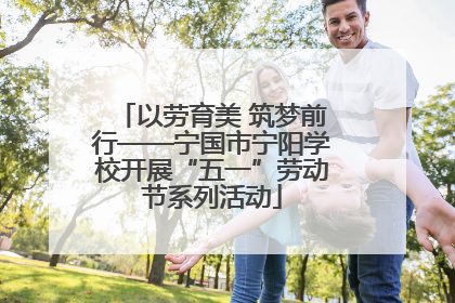 以劳育美 筑梦前行——宁国市宁阳学校开展“五一”劳动节系列活动