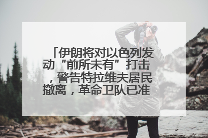 伊朗将对以色列发动“前所未有”打击，警告特拉维夫居民撤离，革命卫队已准备长期全面战争