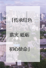 传承红色薪火 砥砺初心使命