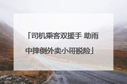 司机乘客双援手 助雨中摔倒外卖小哥脱险