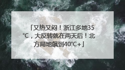 又热又闷！浙江多地35℃，大反转就在两天后！北方局地飙到40℃+