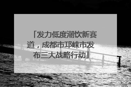 发力低度潮饮新赛道，成都市邛崃市发布三大战略行动