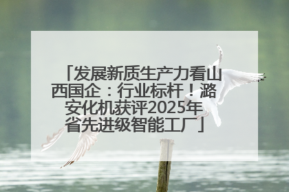 发展新质生产力看山西国企：行业标杆！潞安化机获评2025年省先进级智能工厂