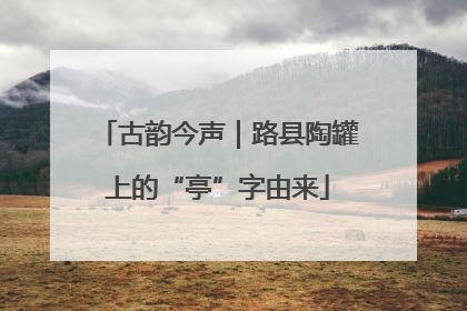 古韵今声｜路县陶罐上的“亭”字由来