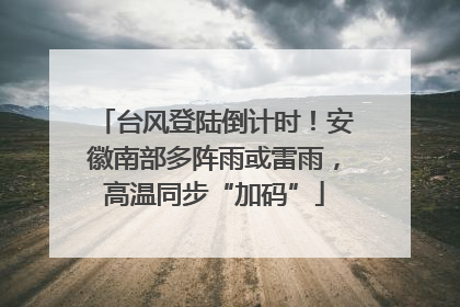 台风登陆倒计时！安徽南部多阵雨或雷雨，高温同步“加码”