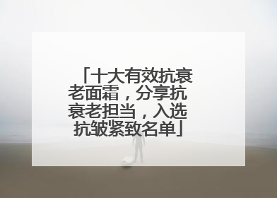 十大有效抗衰老面霜，分享抗衰老担当，入选抗皱紧致名单