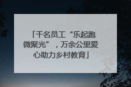 千名员工“乐起跑 微聚光”，万余公里爱心助力乡村教育