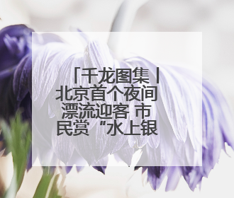 千龙图集丨北京首个夜间漂流迎客 市民赏“水上银河”
