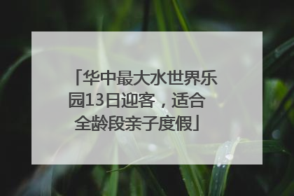 华中最大水世界乐园13日迎客，适合全龄段亲子度假