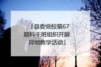 县委党校第67期科干班组织开展异地教学活动