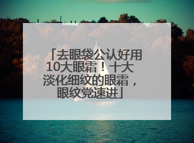 去眼袋公认好用10大眼霜！十大淡化细纹的眼霜，眼纹党速进