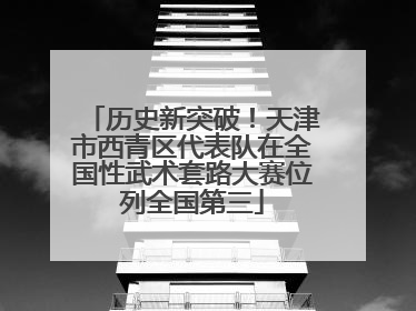 历史新突破！天津市西青区代表队在全国性武术套路大赛位列全国第三