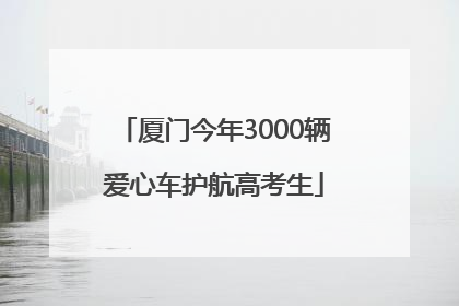 厦门今年3000辆爱心车护航高考生