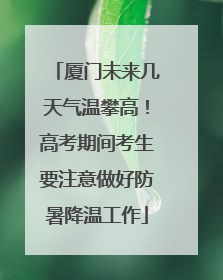 厦门未来几天气温攀高！高考期间考生要注意做好防暑降温工作