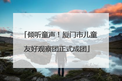 倾听童声！厦门市儿童友好观察团正式成团