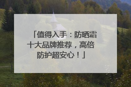值得入手：防晒霜十大品牌推荐，高倍防护超安心！