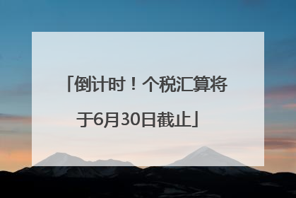 倒计时！个税汇算将于6月30日截止