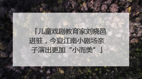 儿童戏剧教育家刘晓邑进驻，今夏江南小剧场亲子演出更加“小而美”