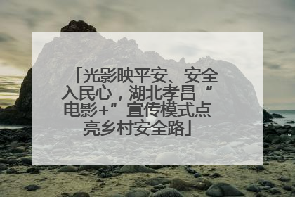 光影映平安、安全入民心，湖北孝昌“电影+”宣传模式点亮乡村安全路